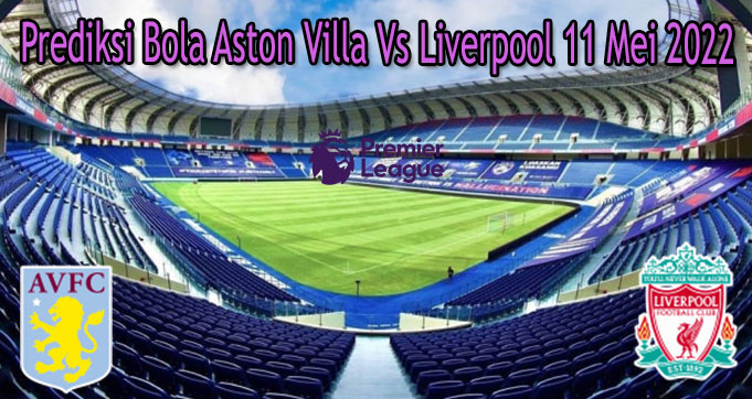 Prediksi Bola Aston Villa Vs Liverpool 11 Mei 2022